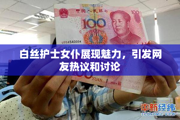 白丝护士女仆展现魅力，引发网友热议和讨论