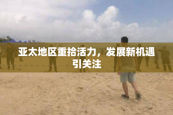 亚太地区重拾活力，发展新机遇引关注