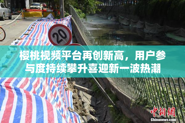 樱桃视频平台再创新高，用户参与度持续攀升喜迎新一波热潮
