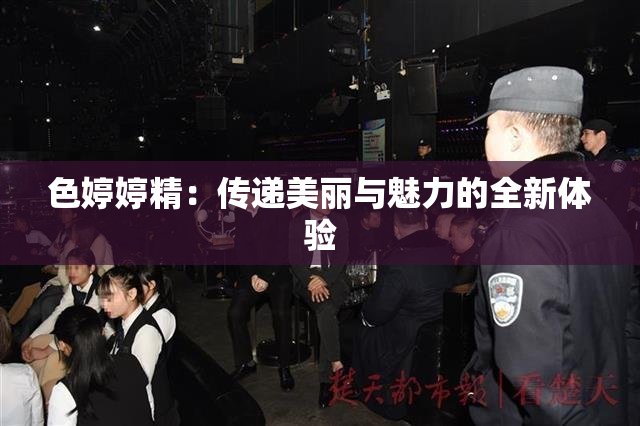 色婷婷精：传递美丽与魅力的全新体验