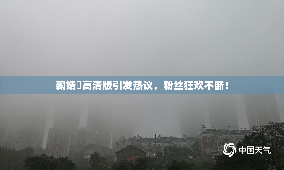 鞠婧祎高清版引发热议，粉丝狂欢不断！