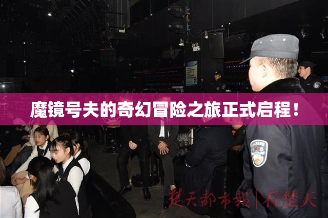 魔镜号夫的奇幻冒险之旅正式启程！