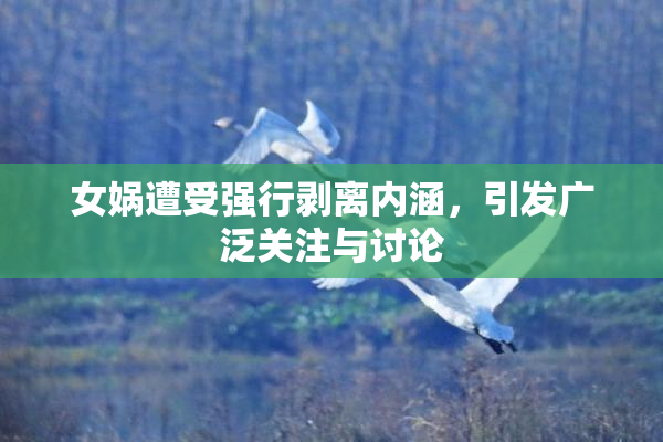 女娲遭受强行剥离内涵，引发广泛关注与讨论