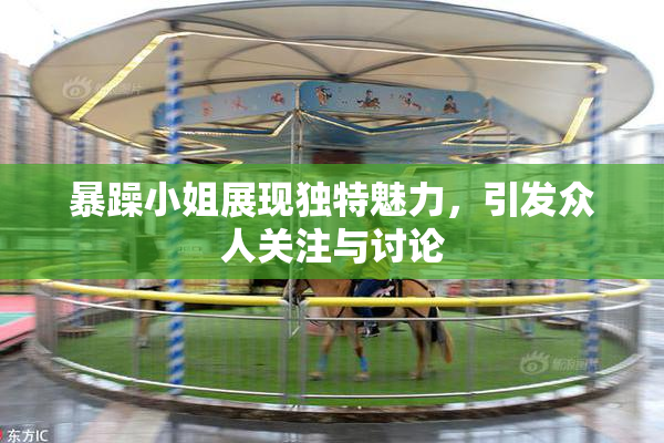 暴躁小姐展现独特魅力，引发众人关注与讨论