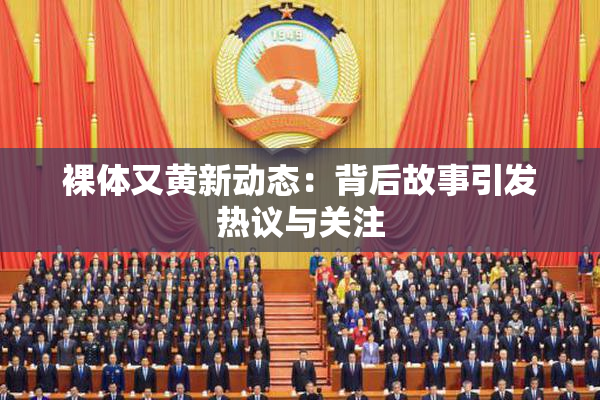 裸体又黄新动态：背后故事引发热议与关注