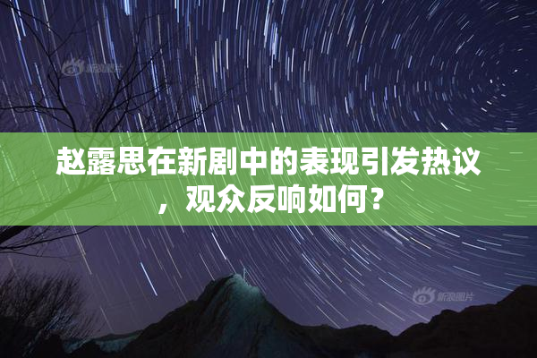 赵露思在新剧中的表现引发热议，观众反响如何？