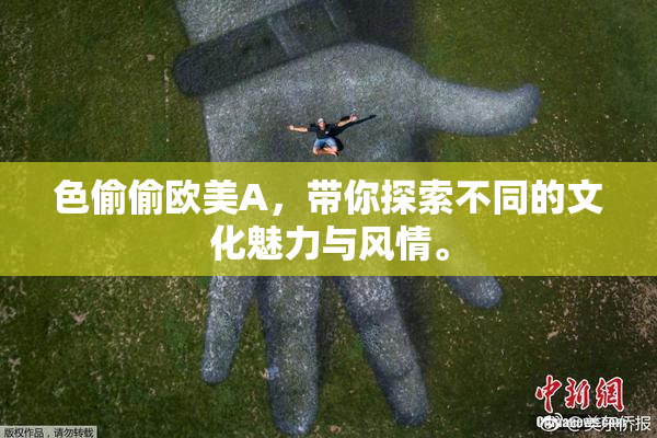 色偷偷欧美A，带你探索不同的文化魅力与风情。