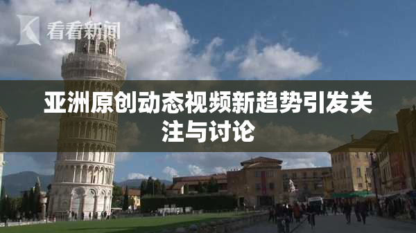 亚洲原创动态视频新趋势引发关注与讨论