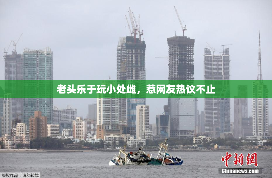 老头乐于玩小处雌，惹网友热议不止