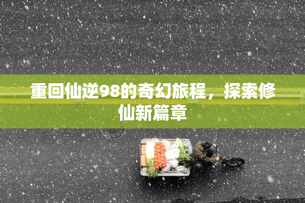 重回仙逆98的奇幻旅程，探索修仙新篇章