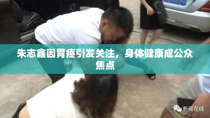 朱志鑫因胃疼引发关注，身体健康成公众焦点