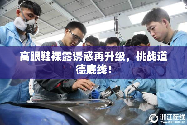 高跟鞋裸露诱惑再升级，挑战道德底线！