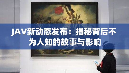 JAV新动态发布：揭秘背后不为人知的故事与影响