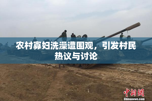农村寡妇洗澡遭围观，引发村民热议与讨论