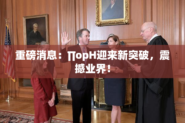 重磅消息：∏opH迎来新突破，震撼业界！