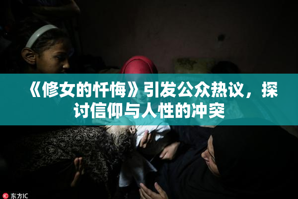 《修女的忏悔》引发公众热议，探讨信仰与人性的冲突
