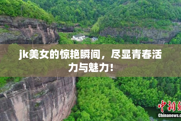 jk美女的惊艳瞬间，尽显青春活力与魅力！