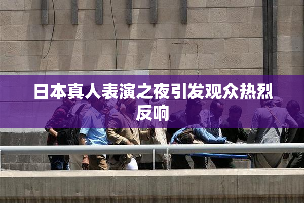 日本真人表演之夜引发观众热烈反响