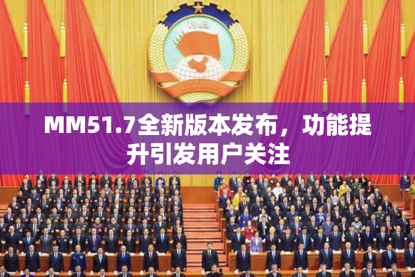 MM51.7全新版本发布，功能提升引发用户关注