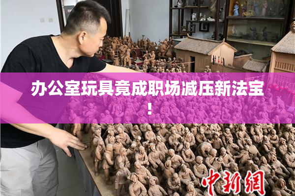 办公室玩具竟成职场减压新法宝！