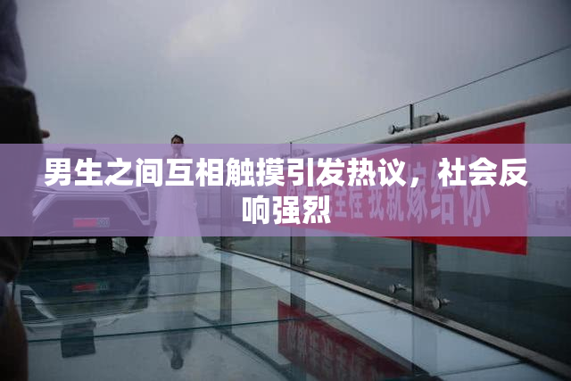男生之间互相触摸引发热议，社会反响强烈