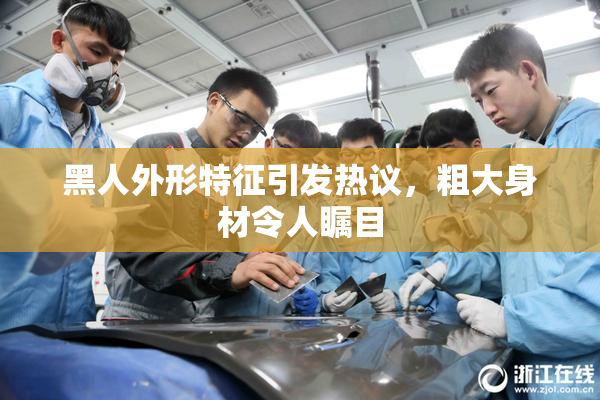 黑人外形特征引发热议，粗大身材令人瞩目