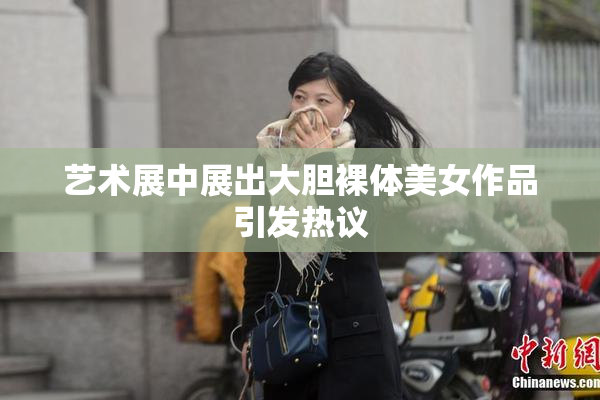 艺术展中展出大胆裸体美女作品引发热议