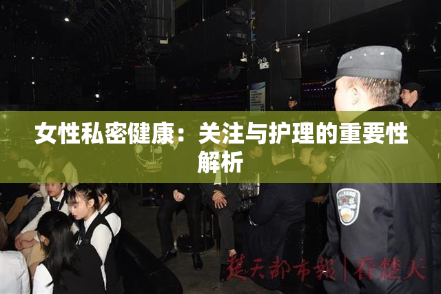 女性私密健康：关注与护理的重要性解析