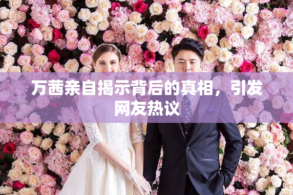 万茜亲自揭示背后的真相，引发网友热议