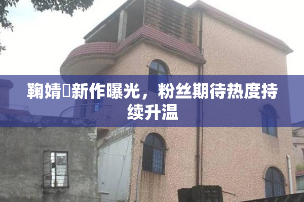 鞠婧祎新作曝光，粉丝期待热度持续升温