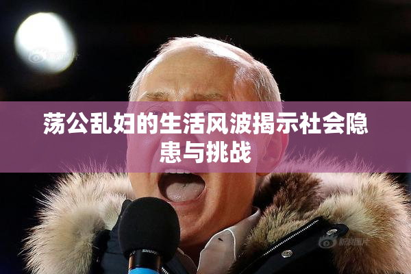荡公乱妇的生活风波揭示社会隐患与挑战