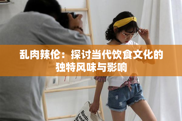 乱肉辣伦：探讨当代饮食文化的独特风味与影响