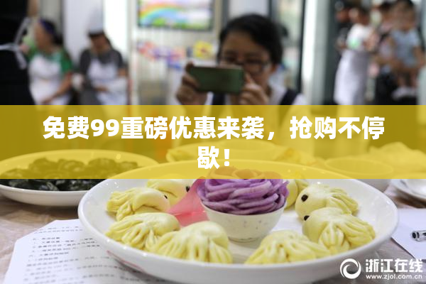 免费99重磅优惠来袭，抢购不停歇！