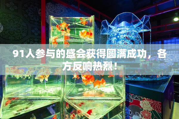 91人参与的盛会获得圆满成功，各方反响热烈！