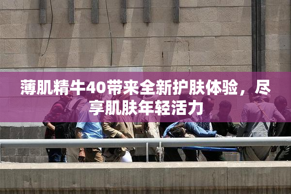薄肌精牛40带来全新护肤体验，尽享肌肤年轻活力