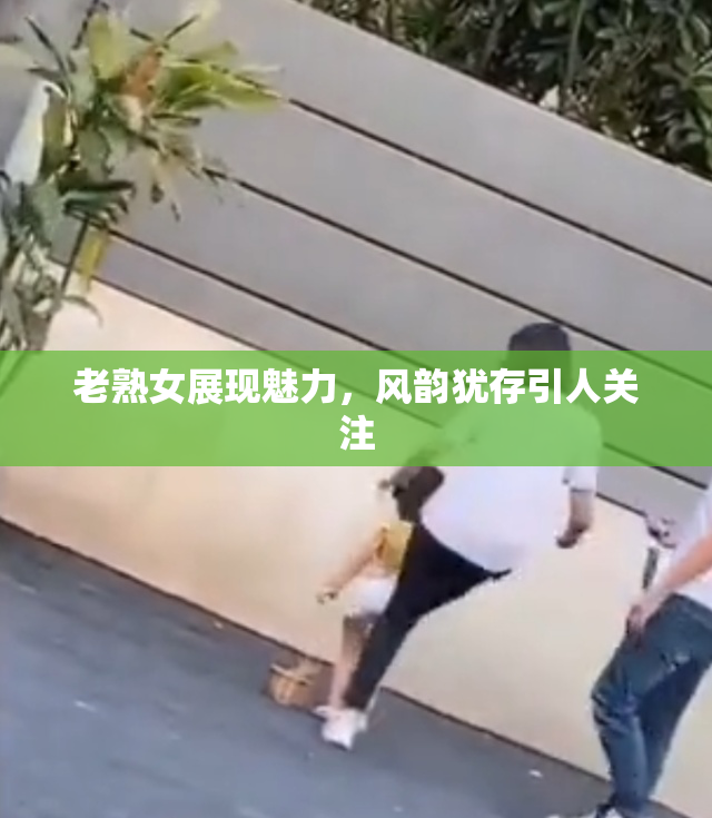 老熟女展现魅力，风韵犹存引人关注