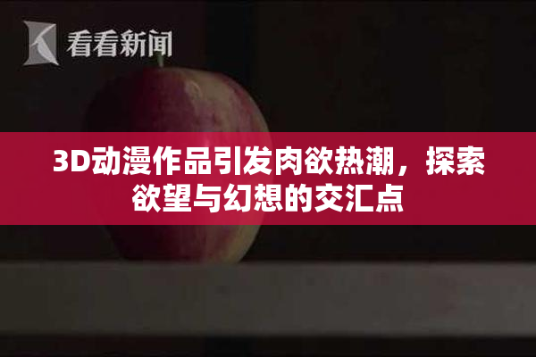 3D动漫作品引发肉欲热潮，探索欲望与幻想的交汇点
