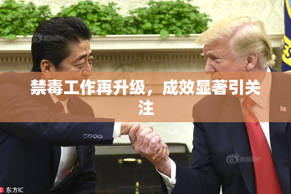 禁毒工作再升级，成效显著引关注
