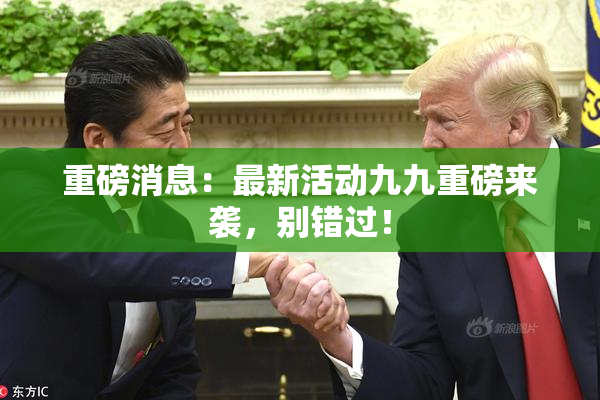 重磅消息：最新活动九九重磅来袭，别错过！