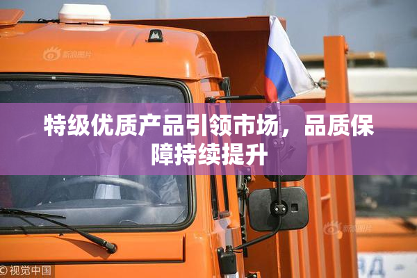 特级优质产品引领市场，品质保障持续提升