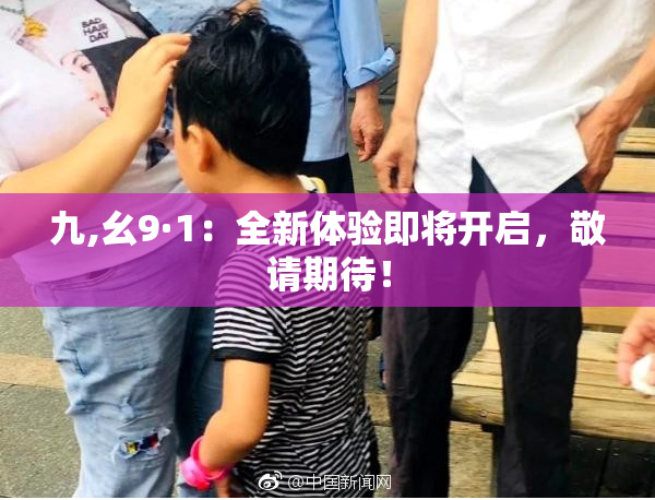 九,幺9·1：全新体验即将开启，敬请期待！