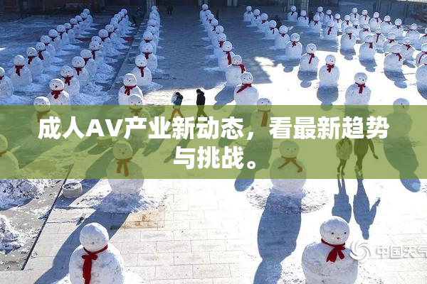 成人AV产业新动态，看最新趋势与挑战。