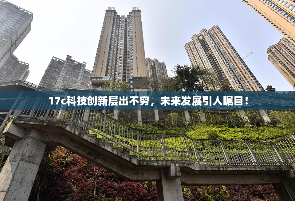 17c科技创新层出不穷，未来发展引人瞩目！