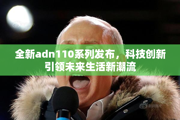 全新adn110系列发布，科技创新引领未来生活新潮流