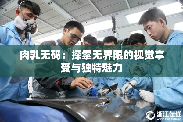 肉乳无码：探索无界限的视觉享受与独特魅力