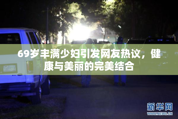 69岁丰满少妇引发网友热议，健康与美丽的完美结合