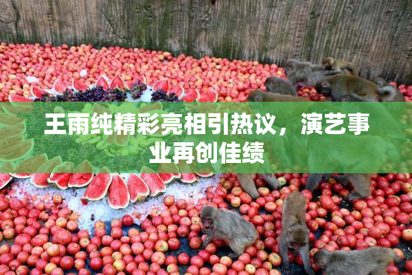 王雨纯精彩亮相引热议，演艺事业再创佳绩