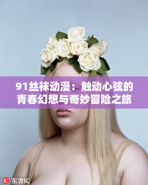 91丝袜动漫：触动心弦的青春幻想与奇妙冒险之旅