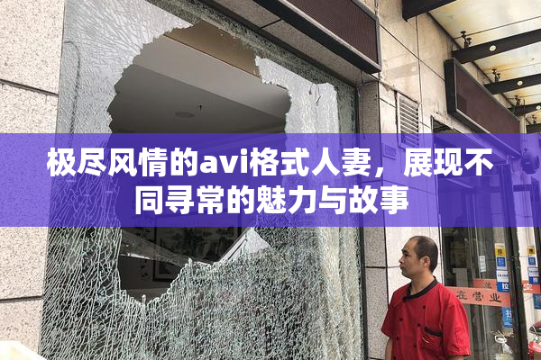 极尽风情的avi格式人妻，展现不同寻常的魅力与故事
