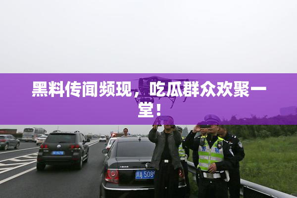黑料传闻频现，吃瓜群众欢聚一堂！